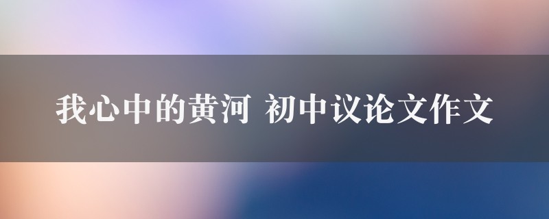 我心中的黄河作文 初中议论文八篇图1