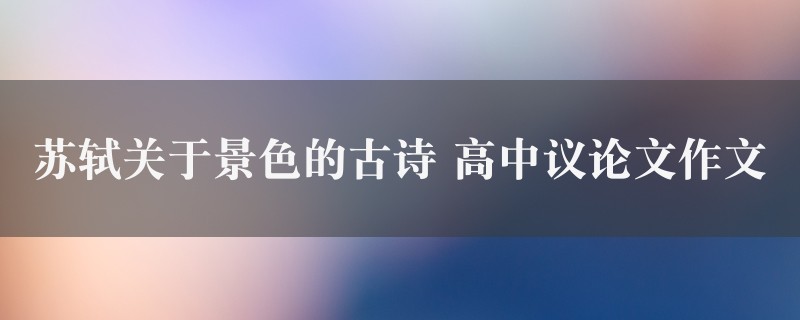 苏轼关于景色的古诗作文 高中议论文精选五篇图1