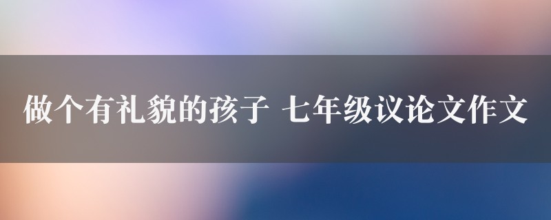 做个有礼貌的孩子作文 七年级议论文精选2篇图1