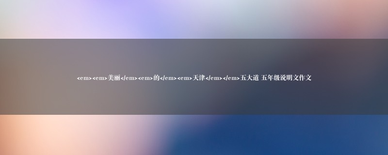 <em><em>美丽</em><em>的</em><em>天津</em></em>五大道作文 五年级说明文图1